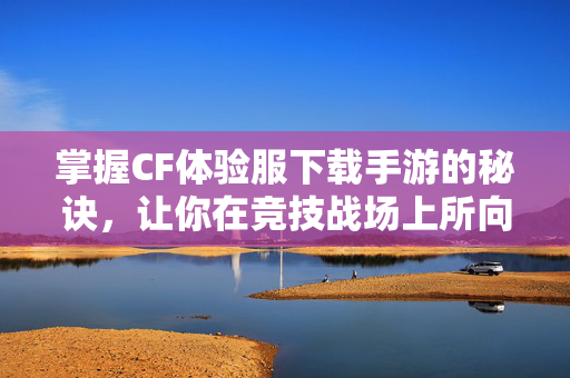 掌握CF体验服下载手游的秘诀,让你在竞技战场上所向披靡 掌握CF体验服下载手游的秘诀,让你在竞技战场上所向披靡