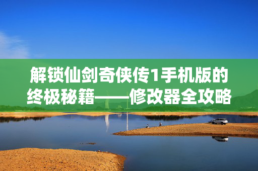 解锁仙剑奇侠传1手机版的终极秘籍——修改器全攻略 解锁仙剑奇侠传1手机版的终极秘籍——修改器全攻略