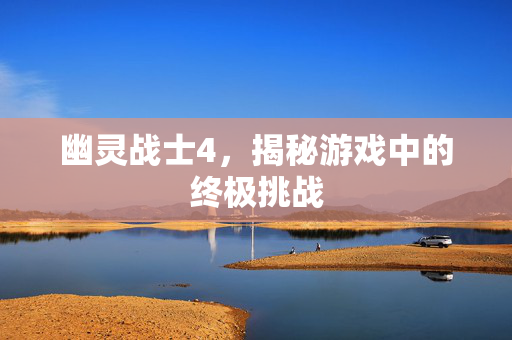 幽灵战士4，揭秘游戏中的终极挑战