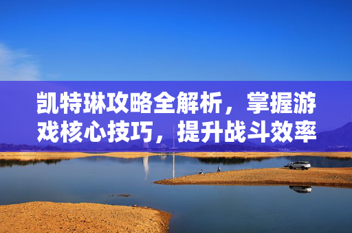 凯特琳攻略全解析,掌握游戏核心技巧,提升战斗效率 凯特琳攻略全解析,掌握游戏核心技巧,提升战斗效率