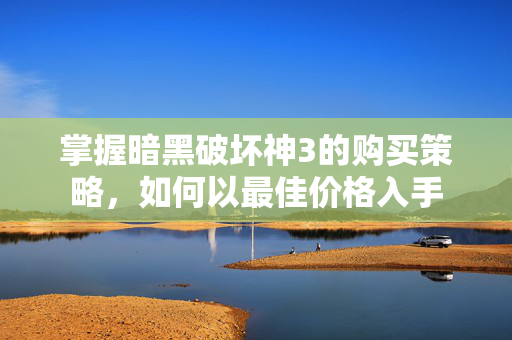 掌握暗黑破坏神3的购买策略，如何以最佳价格入手