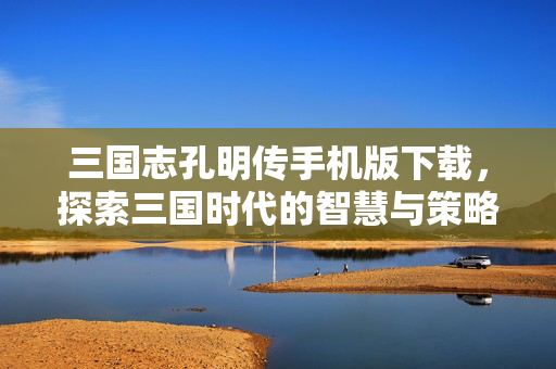 三国志孔明传手机版下载，探索三国时代的智慧与策略