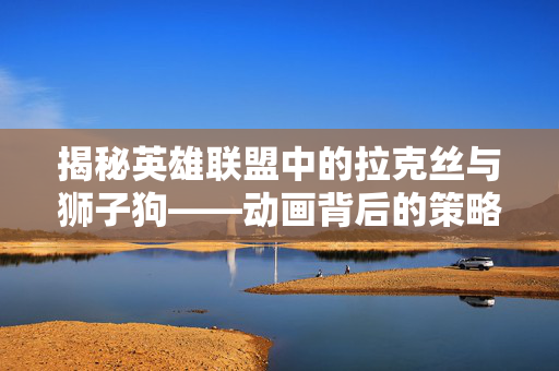揭秘英雄联盟中的拉克丝与狮子狗——动画背后的策略与技巧 揭秘英雄联盟中的拉克丝与狮子狗——动画背后的策略与技巧