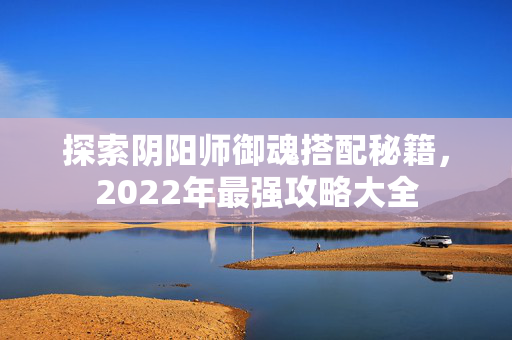 探索阴阳师御魂搭配秘籍,2022年最强攻略大全 探索阴阳师御魂搭配秘籍,2022年最强攻略大全