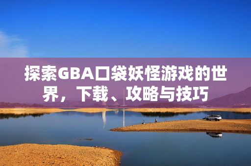探索GBA口袋妖怪游戏的世界，下载、攻略与技巧