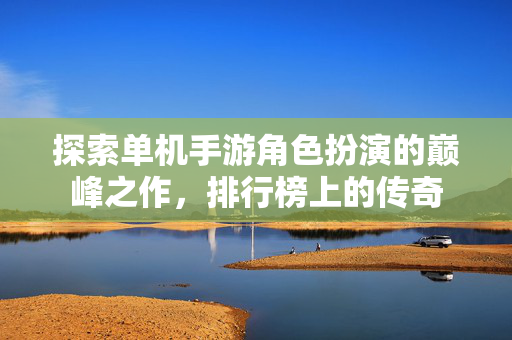 探索单机手游角色扮演的巅峰之作,排行榜上的传奇 探索单机手游角色扮演的巅峰之作,排行榜上的传奇