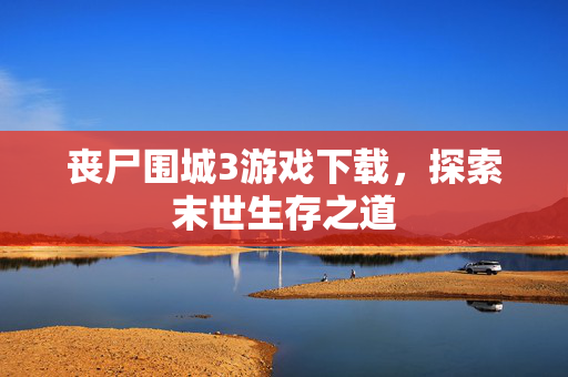 丧尸围城3游戏下载，探索末世生存之道