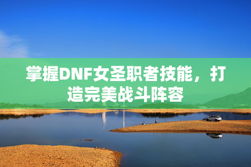 掌握DNF女圣职者技能,打造完美战斗阵容 掌握DNF女圣职者技能,打造完美战斗阵容