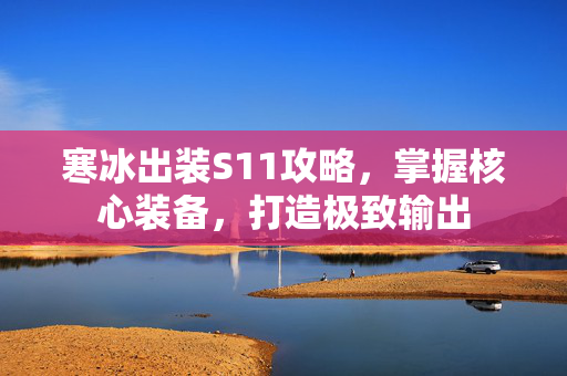 寒冰出装S11攻略,掌握核心装备,打造极致输出 寒冰出装S11攻略,掌握核心装备,打造极致输出