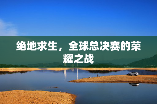 绝地求生,全球总决赛的荣耀之战 绝地求生,全球总决赛的荣耀之战
