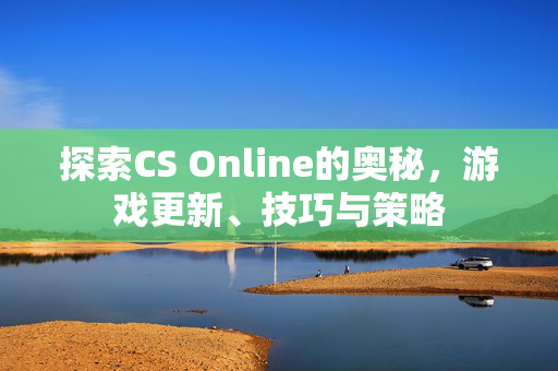 探索CS Online的奥秘，游戏更新、技巧与策略