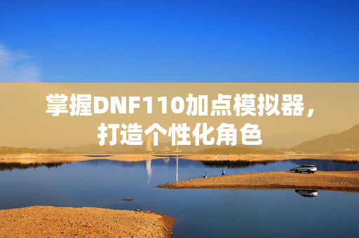 掌握DNF110加点模拟器,打造个性化角色 掌握DNF110加点模拟器,打造个性化角色