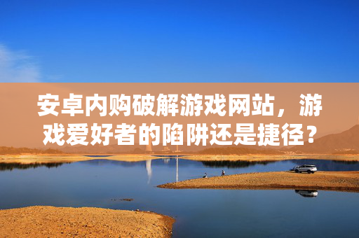 安卓内购破解游戏网站,游戏爱好者的陷阱还是捷径? 安卓内购破解游戏网站,游戏爱好者的陷阱还是捷径?