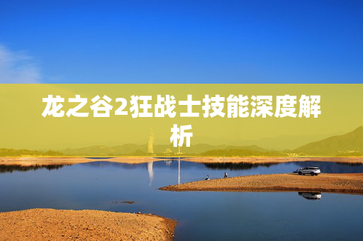 龙之谷2狂战士技能深度解析 龙之谷2狂战士技能深度解析