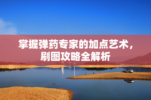 掌握弹药专家的加点艺术,刷图攻略全解析 掌握弹药专家的加点艺术,刷图攻略全解析