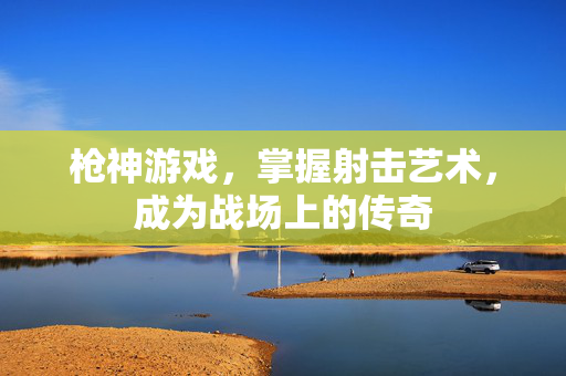 枪神游戏，掌握射击艺术，成为战场上的传奇