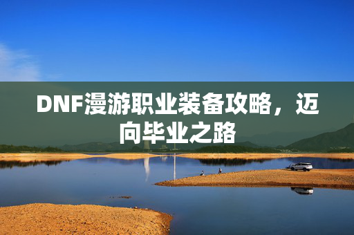 DNF漫游职业装备攻略，迈向毕业之路