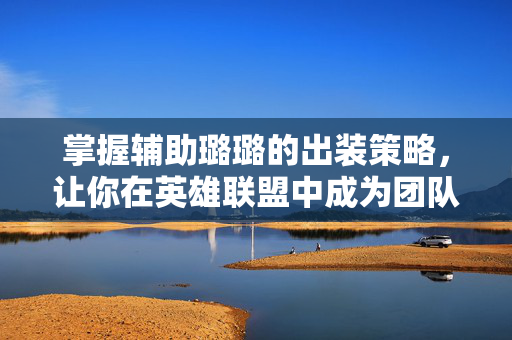 掌握辅助璐璐的出装策略，让你在英雄联盟中成为团队的灵魂
