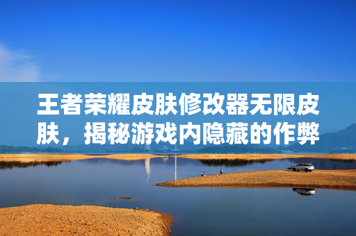 王者荣耀皮肤修改器无限皮肤,揭秘游戏内隐藏的作弊工具 王者荣耀皮肤修改器无限皮肤,揭秘游戏内隐藏的作弊工具