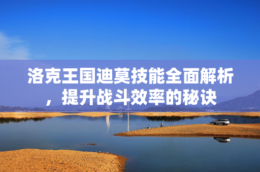洛克王国迪莫技能全面解析,提升战斗效率的秘诀 洛克王国迪莫技能全面解析,提升战斗效率的秘诀