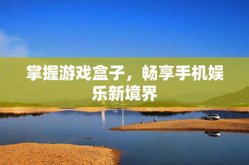掌握游戏盒子,畅享手机娱乐新境界 掌握游戏盒子,畅享手机娱乐新境界
