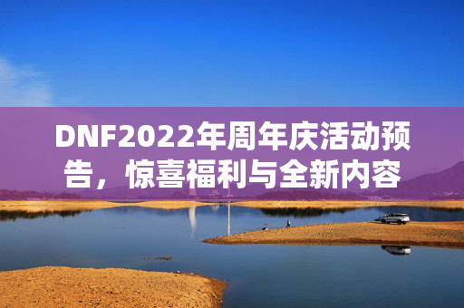 DNF2022年周年庆活动预告,惊喜福利与全新内容 DNF2022年周年庆活动预告,惊喜福利与全新内容