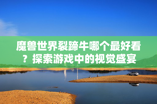 魔兽世界裂蹄牛哪个最好看?探索游戏中的视觉盛宴 魔兽世界裂蹄牛哪个最好看?探索游戏中的视觉盛宴