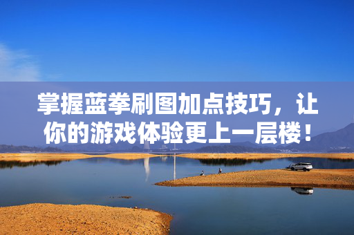 掌握蓝拳刷图加点技巧,让你的游戏体验更上一层楼! 掌握蓝拳刷图加点技巧,让你的游戏体验更上一层楼!