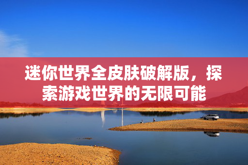 迷你世界全皮肤破解版,探索游戏世界的无限可能 迷你世界全皮肤破解版,探索游戏世界的无限可能