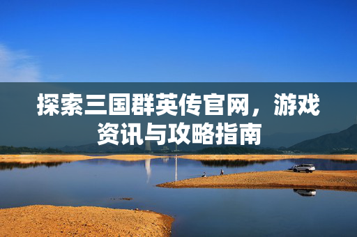 探索三国群英传官网,游戏资讯与攻略指南 探索三国群英传官网,游戏资讯与攻略指南