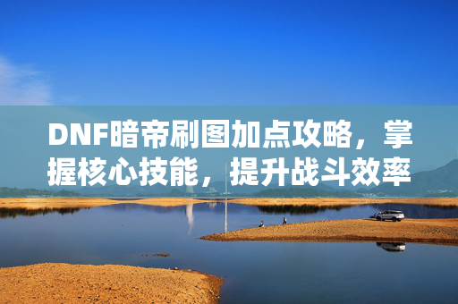 DNF暗帝刷图加点攻略,掌握核心技能,提升战斗效率 DNF暗帝刷图加点攻略,掌握核心技能,提升战斗效率