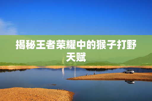 揭秘王者荣耀中的猴子打野天赋 揭秘王者荣耀中的猴子打野天赋