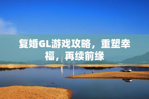 复婚GL游戏攻略，重塑幸福，再续前缘