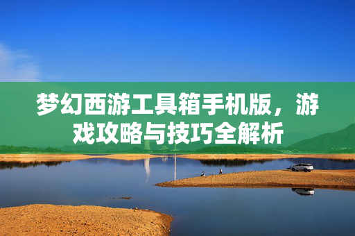 梦幻西游工具箱手机版,游戏攻略与技巧全解析 梦幻西游工具箱手机版,游戏攻略与技巧全解析