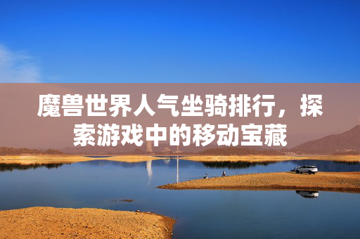 魔兽世界人气坐骑排行,探索游戏中的移动宝藏 魔兽世界人气坐骑排行,探索游戏中的移动宝藏