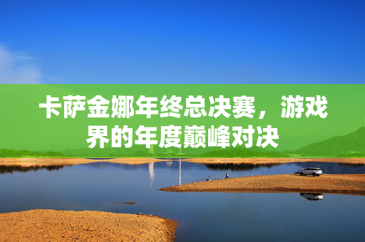 卡萨金娜年终总决赛,游戏界的年度巅峰对决 卡萨金娜年终总决赛,游戏界的年度巅峰对决
