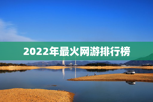 2022年最火网游排行榜 2022年最火网游排行榜