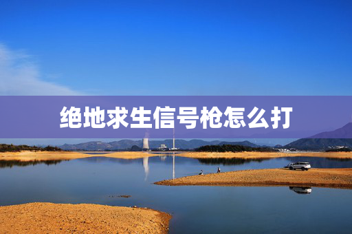 绝地求生信号枪怎么打 绝地求生信号枪怎么打
