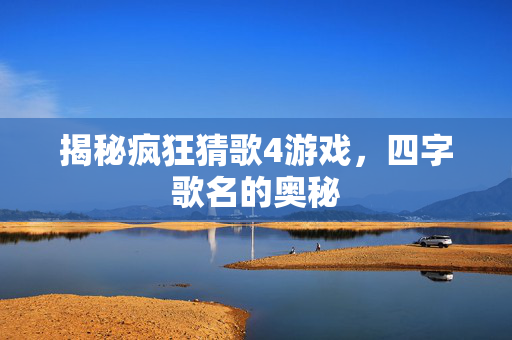 揭秘疯狂猜歌4游戏，四字歌名的奥秘