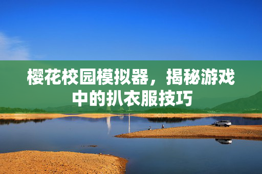 樱花校园模拟器，揭秘游戏中的扒衣服技巧