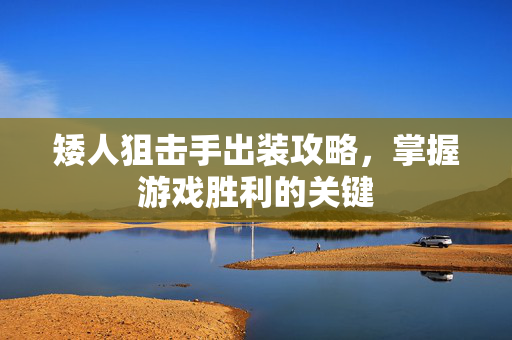 矮人狙击手出装攻略,掌握游戏胜利的关键 矮人狙击手出装攻略,掌握游戏胜利的关键