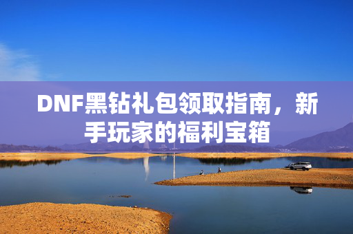 DNF黑钻礼包领取指南,新手玩家的福利宝箱 DNF黑钻礼包领取指南,新手玩家的福利宝箱