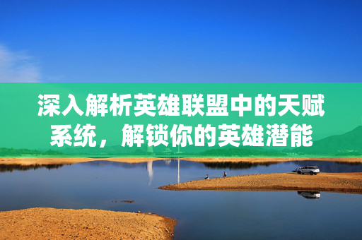 深入解析英雄联盟中的天赋系统,解锁你的英雄潜能 深入解析英雄联盟中的天赋系统,解锁你的英雄潜能