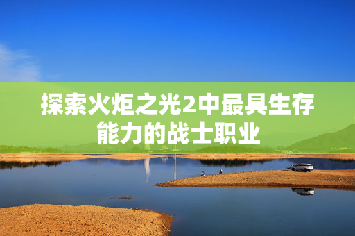 探索火炬之光2中最具生存能力的战士职业 探索火炬之光2中最具生存能力的战士职业