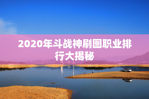 2020年斗战神刷图职业排行大揭秘 2020年斗战神刷图职业排行大揭秘