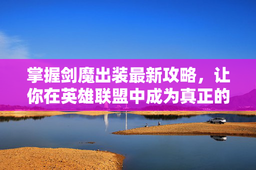 掌握剑魔出装最新攻略,让你在英雄联盟中成为真正的剑圣! 掌握剑魔出装最新攻略,让你在英雄联盟中成为真正的剑圣!
