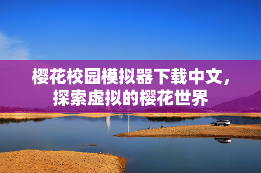 樱花校园模拟器下载中文,探索虚拟的樱花世界 樱花校园模拟器下载中文,探索虚拟的樱花世界