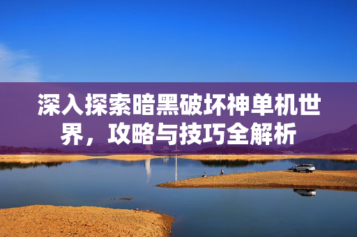 深入探索暗黑破坏神单机世界，攻略与技巧全解析