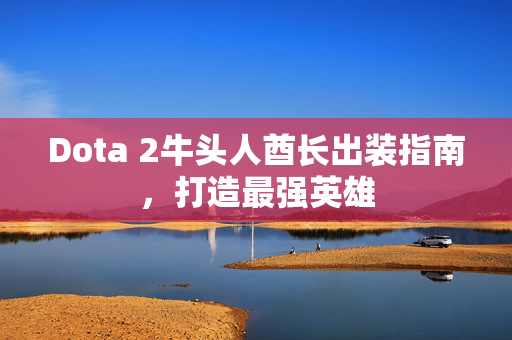 Dota 2牛头人酋长出装指南,打造最强英雄 Dota 2牛头人酋长出装指南,打造最强英雄