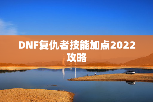 DNF复仇者技能加点2022攻略 DNF复仇者技能加点2022攻略